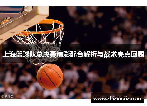 上海篮球队总决赛精彩配合解析与战术亮点回顾