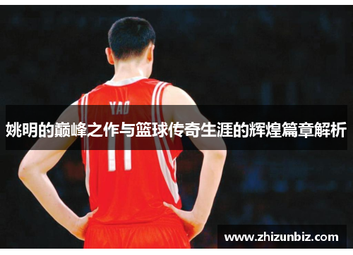 姚明的巅峰之作与篮球传奇生涯的辉煌篇章解析
