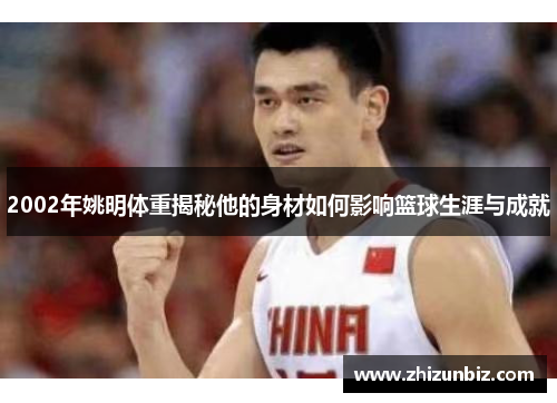 2002年姚明体重揭秘他的身材如何影响篮球生涯与成就