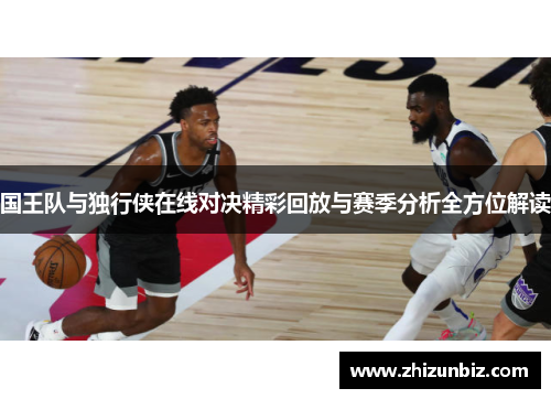 国王队与独行侠在线对决精彩回放与赛季分析全方位解读
