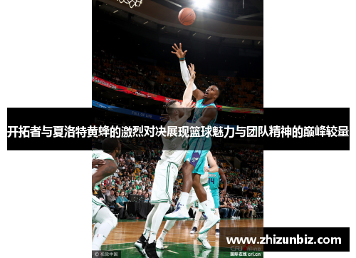开拓者与夏洛特黄蜂的激烈对决展现篮球魅力与团队精神的巅峰较量