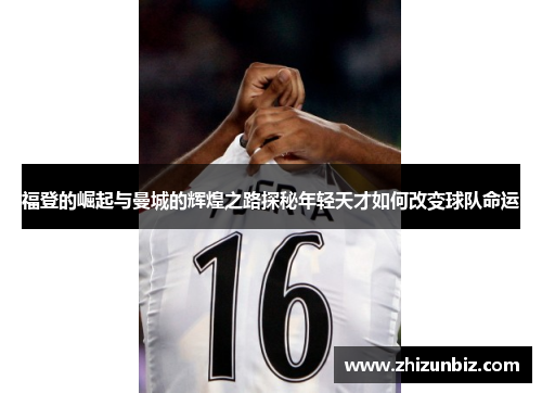 福登的崛起与曼城的辉煌之路探秘年轻天才如何改变球队命运