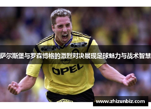 萨尔斯堡与罗森博格的激烈对决展现足球魅力与战术智慧
